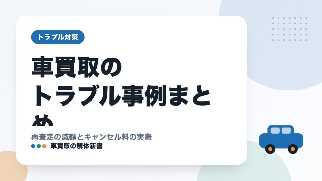 車買取のトラブル事例まとめ｜再査定の減額とキャンセル料の実際
