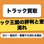 トラック王国の評判と査定の流れ｜古い・過走行・重機でも売れる理由